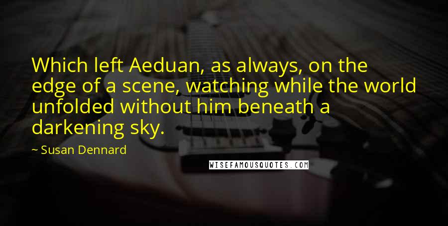 Susan Dennard Quotes: Which left Aeduan, as always, on the edge of a scene, watching while the world unfolded without him beneath a darkening sky.