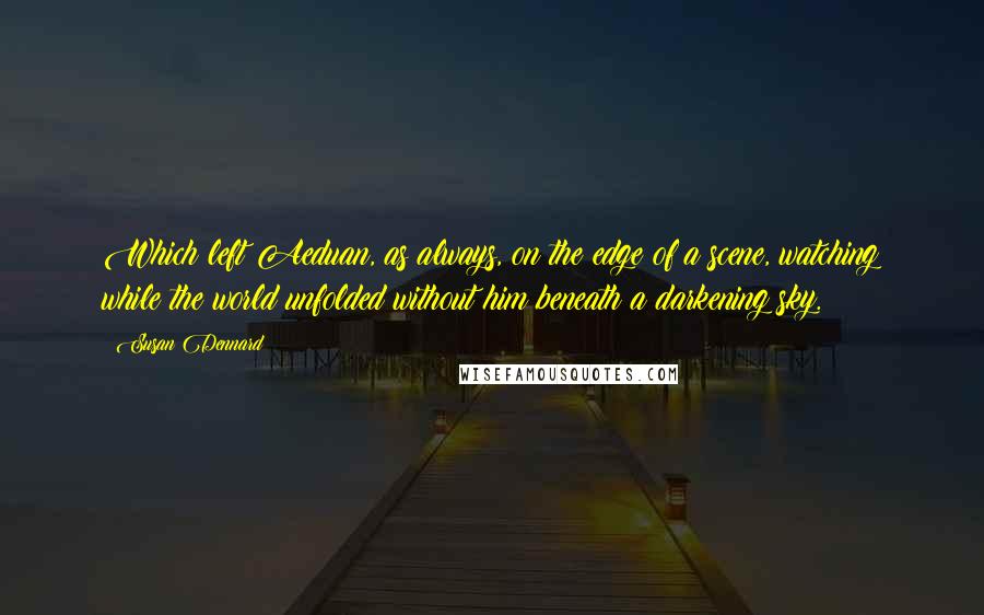 Susan Dennard Quotes: Which left Aeduan, as always, on the edge of a scene, watching while the world unfolded without him beneath a darkening sky.