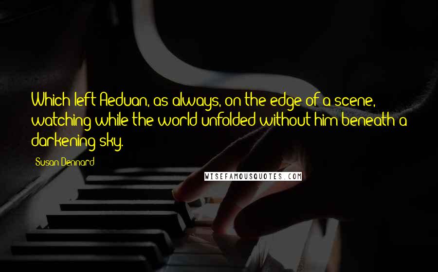 Susan Dennard Quotes: Which left Aeduan, as always, on the edge of a scene, watching while the world unfolded without him beneath a darkening sky.