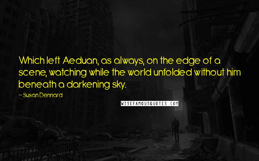 Susan Dennard Quotes: Which left Aeduan, as always, on the edge of a scene, watching while the world unfolded without him beneath a darkening sky.