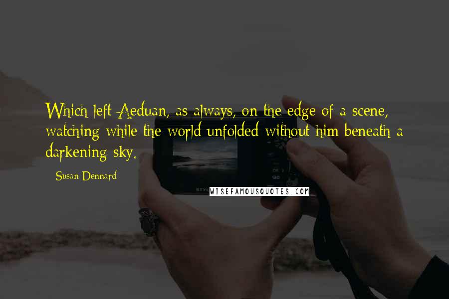 Susan Dennard Quotes: Which left Aeduan, as always, on the edge of a scene, watching while the world unfolded without him beneath a darkening sky.