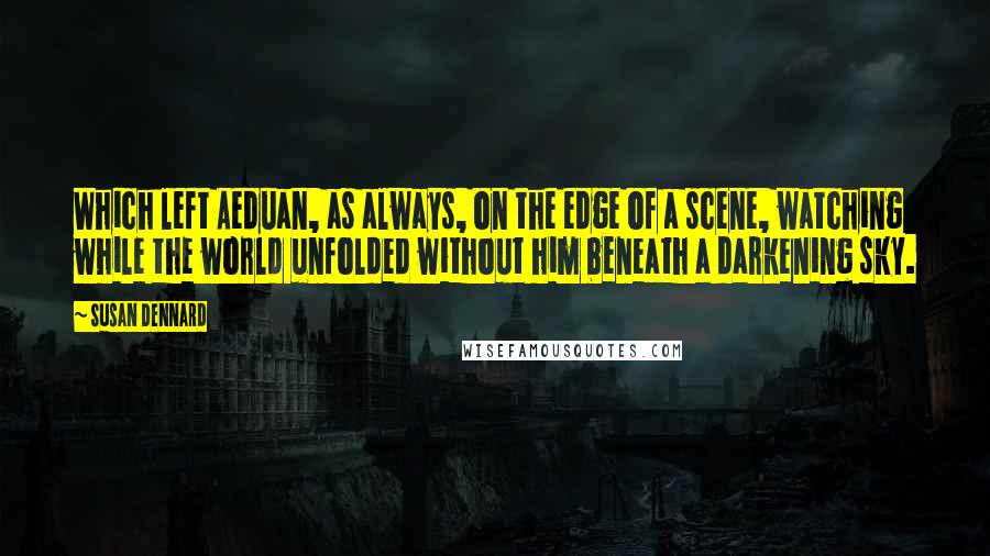 Susan Dennard Quotes: Which left Aeduan, as always, on the edge of a scene, watching while the world unfolded without him beneath a darkening sky.