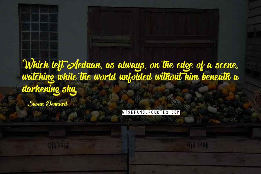 Susan Dennard Quotes: Which left Aeduan, as always, on the edge of a scene, watching while the world unfolded without him beneath a darkening sky.