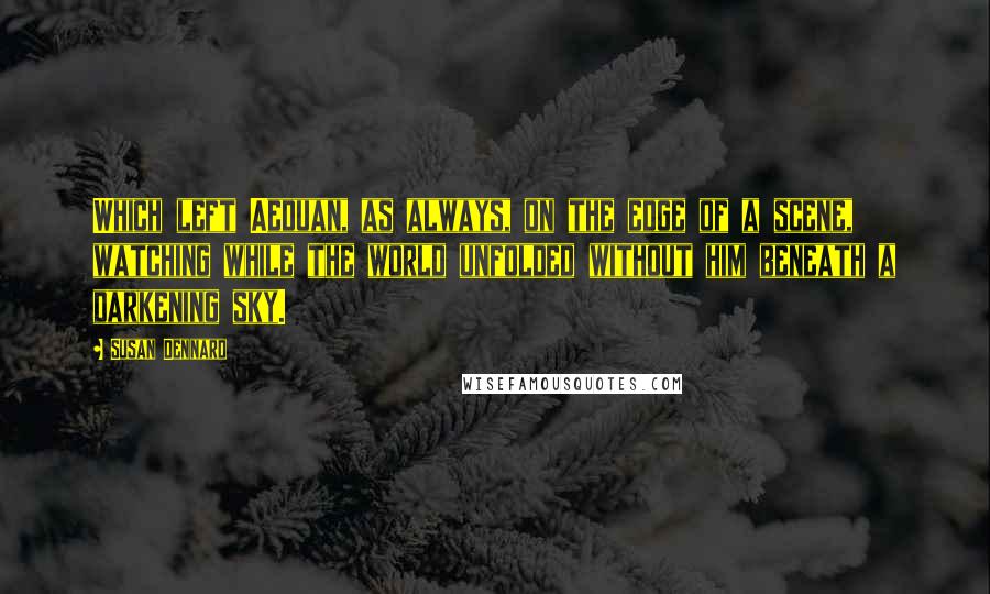 Susan Dennard Quotes: Which left Aeduan, as always, on the edge of a scene, watching while the world unfolded without him beneath a darkening sky.