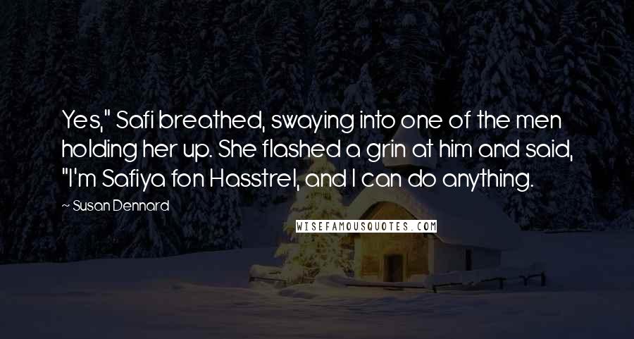 Susan Dennard Quotes: Yes," Safi breathed, swaying into one of the men holding her up. She flashed a grin at him and said, "I'm Safiya fon Hasstrel, and I can do anything.