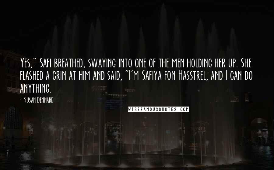 Susan Dennard Quotes: Yes," Safi breathed, swaying into one of the men holding her up. She flashed a grin at him and said, "I'm Safiya fon Hasstrel, and I can do anything.