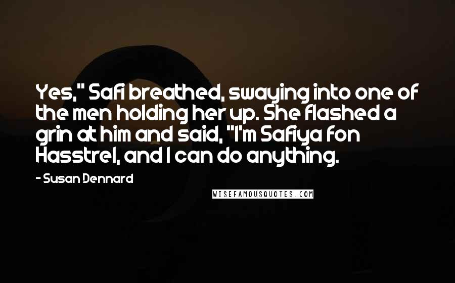 Susan Dennard Quotes: Yes," Safi breathed, swaying into one of the men holding her up. She flashed a grin at him and said, "I'm Safiya fon Hasstrel, and I can do anything.