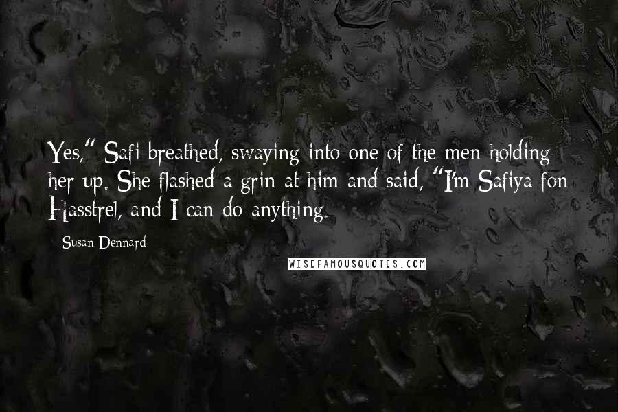 Susan Dennard Quotes: Yes," Safi breathed, swaying into one of the men holding her up. She flashed a grin at him and said, "I'm Safiya fon Hasstrel, and I can do anything.