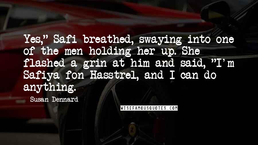 Susan Dennard Quotes: Yes," Safi breathed, swaying into one of the men holding her up. She flashed a grin at him and said, "I'm Safiya fon Hasstrel, and I can do anything.