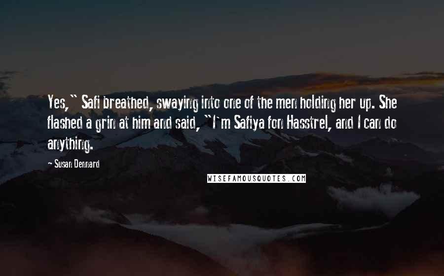 Susan Dennard Quotes: Yes," Safi breathed, swaying into one of the men holding her up. She flashed a grin at him and said, "I'm Safiya fon Hasstrel, and I can do anything.