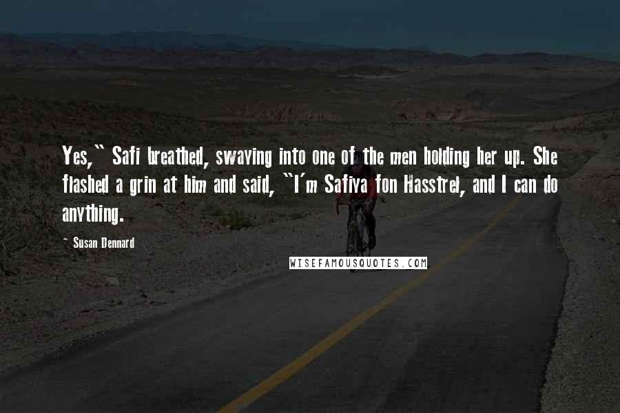 Susan Dennard Quotes: Yes," Safi breathed, swaying into one of the men holding her up. She flashed a grin at him and said, "I'm Safiya fon Hasstrel, and I can do anything.