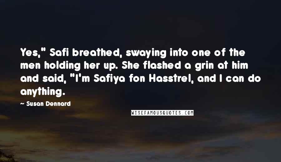 Susan Dennard Quotes: Yes," Safi breathed, swaying into one of the men holding her up. She flashed a grin at him and said, "I'm Safiya fon Hasstrel, and I can do anything.