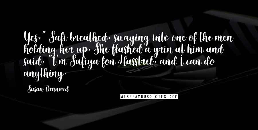 Susan Dennard Quotes: Yes," Safi breathed, swaying into one of the men holding her up. She flashed a grin at him and said, "I'm Safiya fon Hasstrel, and I can do anything.