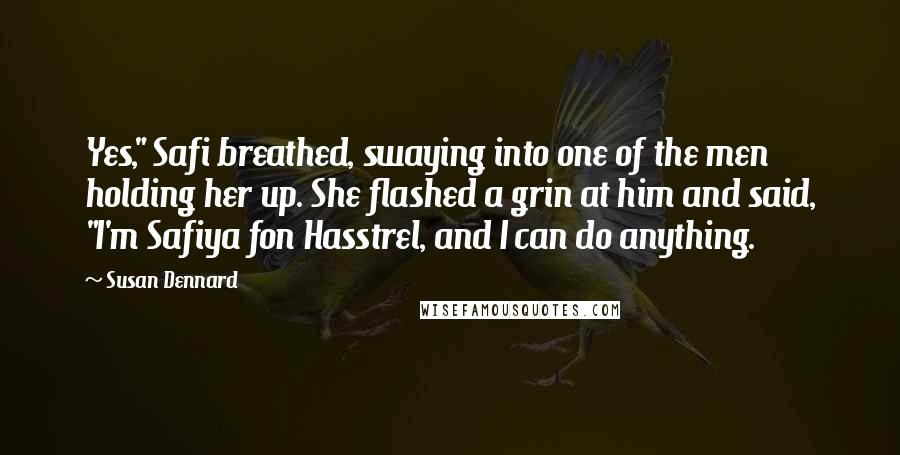 Susan Dennard Quotes: Yes," Safi breathed, swaying into one of the men holding her up. She flashed a grin at him and said, "I'm Safiya fon Hasstrel, and I can do anything.