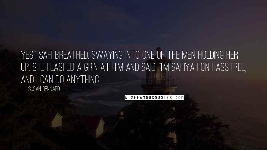 Susan Dennard Quotes: Yes," Safi breathed, swaying into one of the men holding her up. She flashed a grin at him and said, "I'm Safiya fon Hasstrel, and I can do anything.