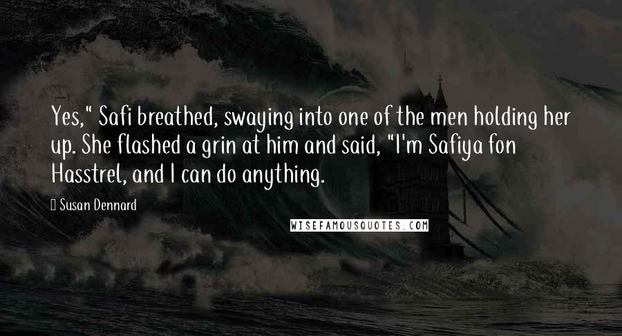 Susan Dennard Quotes: Yes," Safi breathed, swaying into one of the men holding her up. She flashed a grin at him and said, "I'm Safiya fon Hasstrel, and I can do anything.