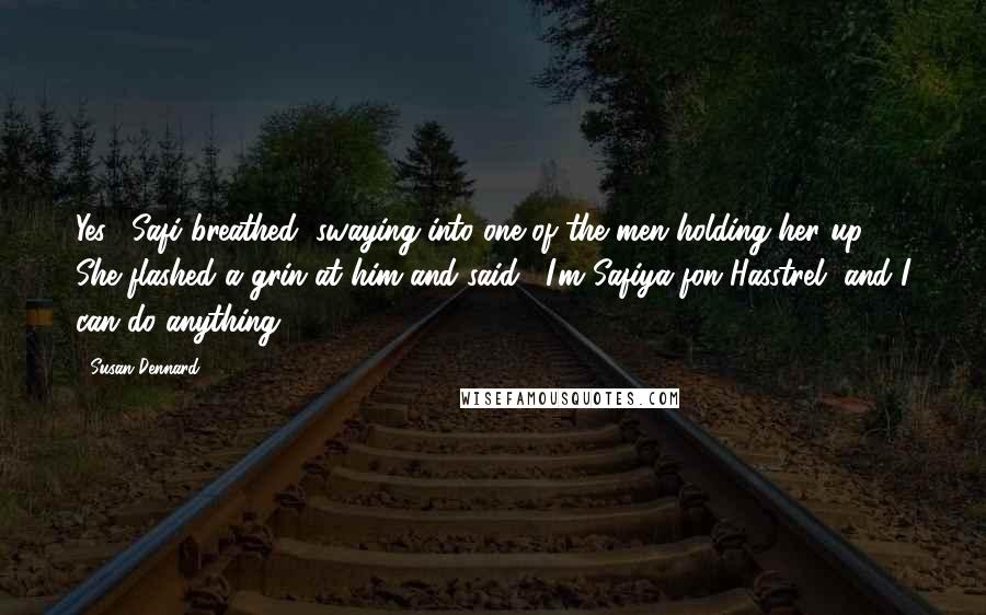 Susan Dennard Quotes: Yes," Safi breathed, swaying into one of the men holding her up. She flashed a grin at him and said, "I'm Safiya fon Hasstrel, and I can do anything.