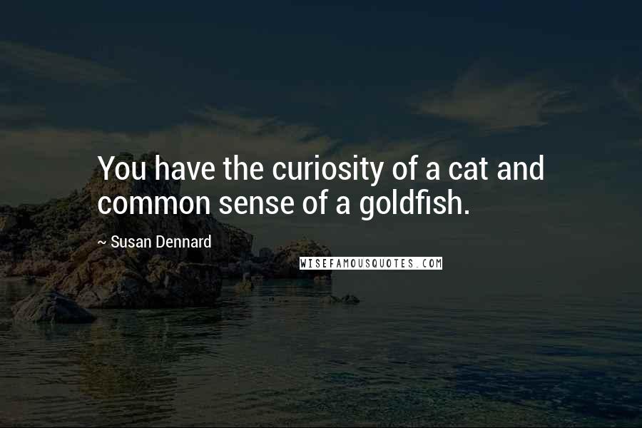 Susan Dennard Quotes: You have the curiosity of a cat and common sense of a goldfish.