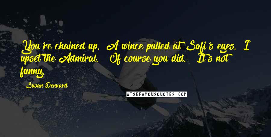 Susan Dennard Quotes: You're chained up." A wince pulled at Safi's eyes. "I upset the Admiral." "Of course you did." "It's not funny.