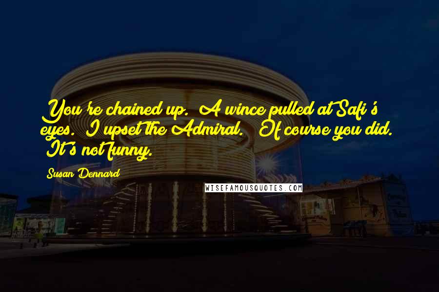 Susan Dennard Quotes: You're chained up." A wince pulled at Safi's eyes. "I upset the Admiral." "Of course you did." "It's not funny.