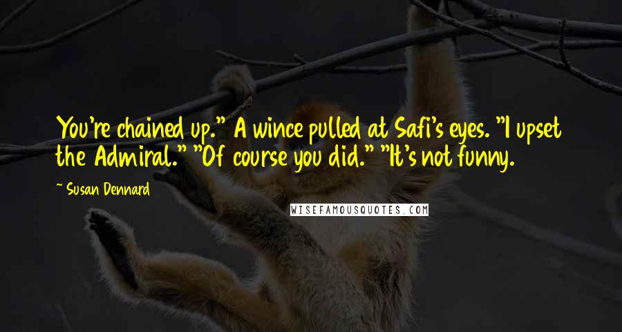 Susan Dennard Quotes: You're chained up." A wince pulled at Safi's eyes. "I upset the Admiral." "Of course you did." "It's not funny.