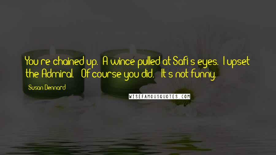 Susan Dennard Quotes: You're chained up." A wince pulled at Safi's eyes. "I upset the Admiral." "Of course you did." "It's not funny.