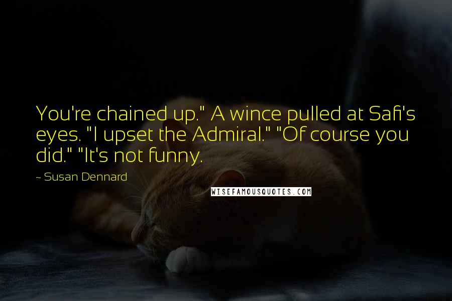 Susan Dennard Quotes: You're chained up." A wince pulled at Safi's eyes. "I upset the Admiral." "Of course you did." "It's not funny.