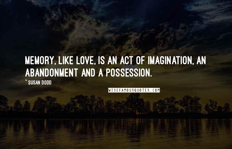Susan Dodd Quotes: Memory, like love, is an act of imagination, an abandonment and a possession.