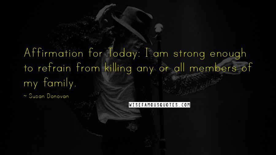 Susan Donovan Quotes: Affirmation for Today: I am strong enough to refrain from killing any or all members of my family.