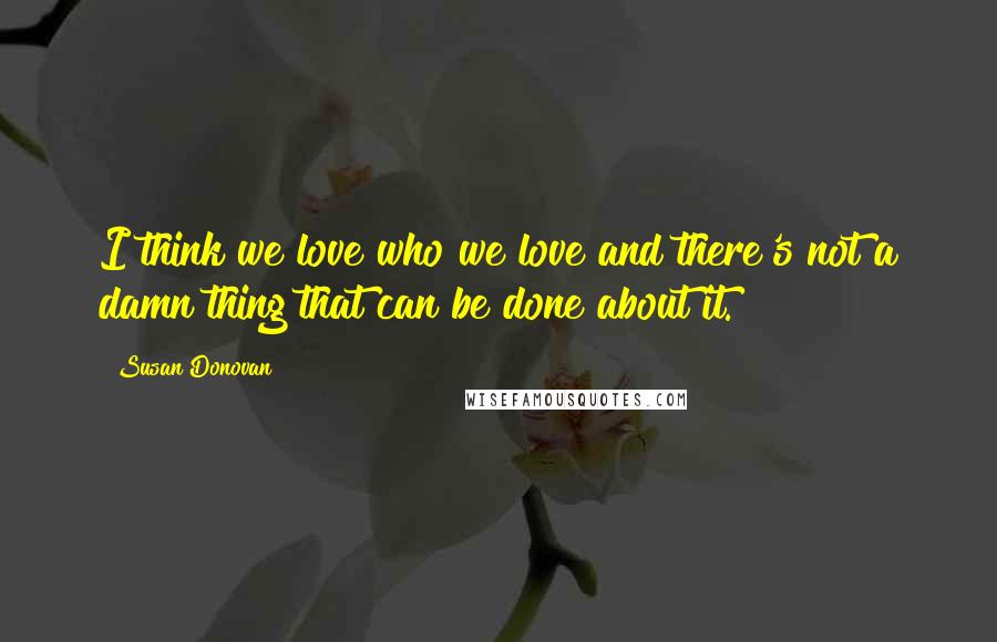 Susan Donovan Quotes: I think we love who we love and there's not a damn thing that can be done about it.