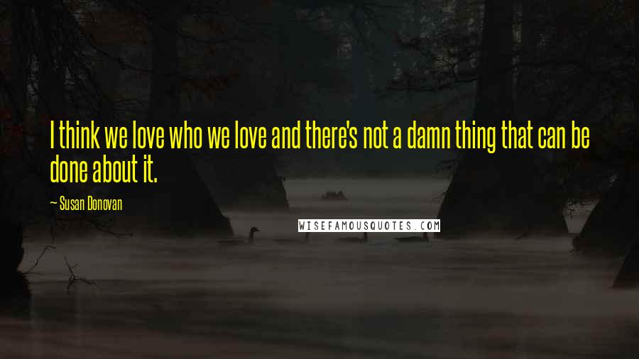 Susan Donovan Quotes: I think we love who we love and there's not a damn thing that can be done about it.