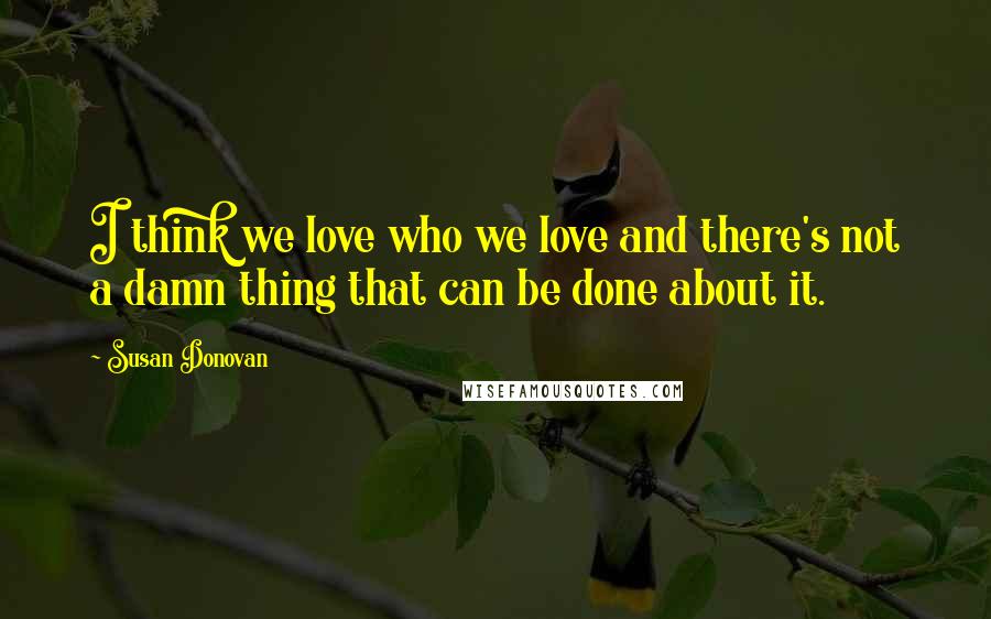 Susan Donovan Quotes: I think we love who we love and there's not a damn thing that can be done about it.