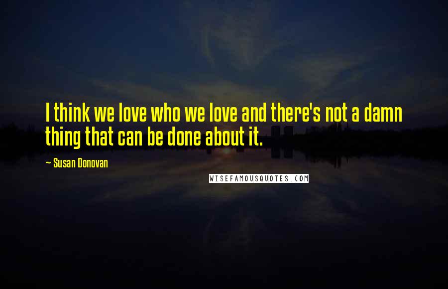 Susan Donovan Quotes: I think we love who we love and there's not a damn thing that can be done about it.