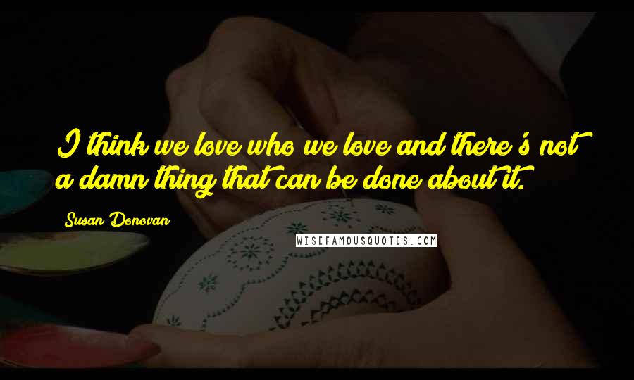 Susan Donovan Quotes: I think we love who we love and there's not a damn thing that can be done about it.