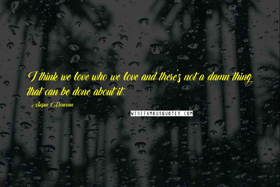 Susan Donovan Quotes: I think we love who we love and there's not a damn thing that can be done about it.