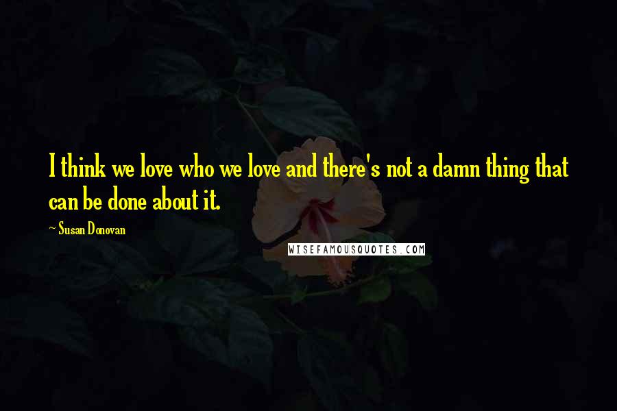 Susan Donovan Quotes: I think we love who we love and there's not a damn thing that can be done about it.