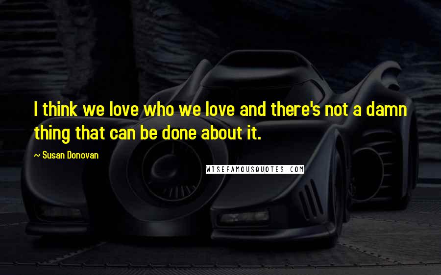Susan Donovan Quotes: I think we love who we love and there's not a damn thing that can be done about it.