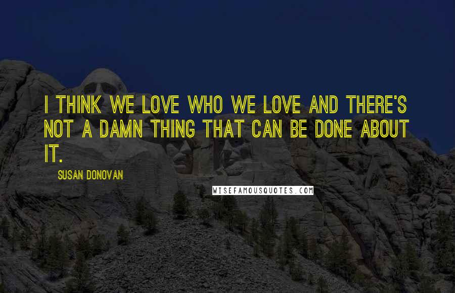 Susan Donovan Quotes: I think we love who we love and there's not a damn thing that can be done about it.