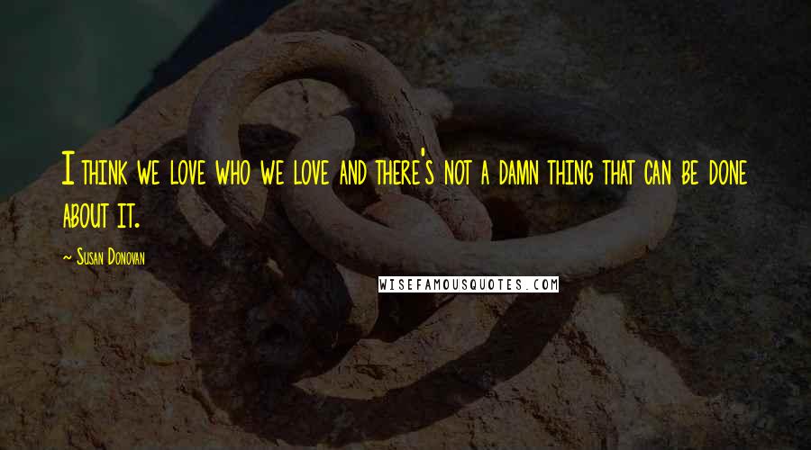 Susan Donovan Quotes: I think we love who we love and there's not a damn thing that can be done about it.