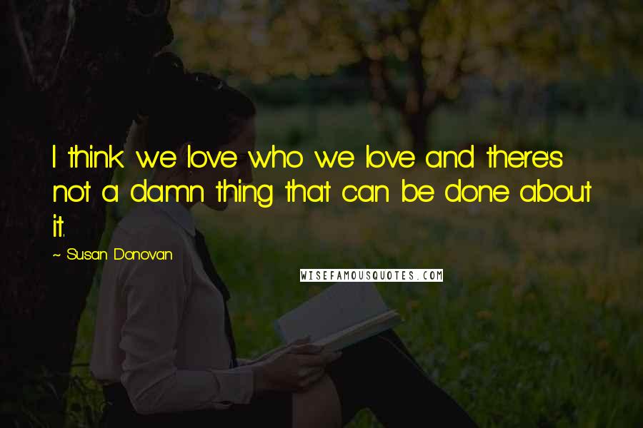 Susan Donovan Quotes: I think we love who we love and there's not a damn thing that can be done about it.