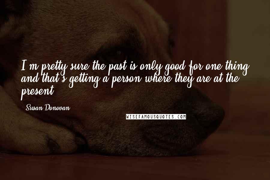 Susan Donovan Quotes: I'm pretty sure the past is only good for one thing and that's getting a person where they are at the present.