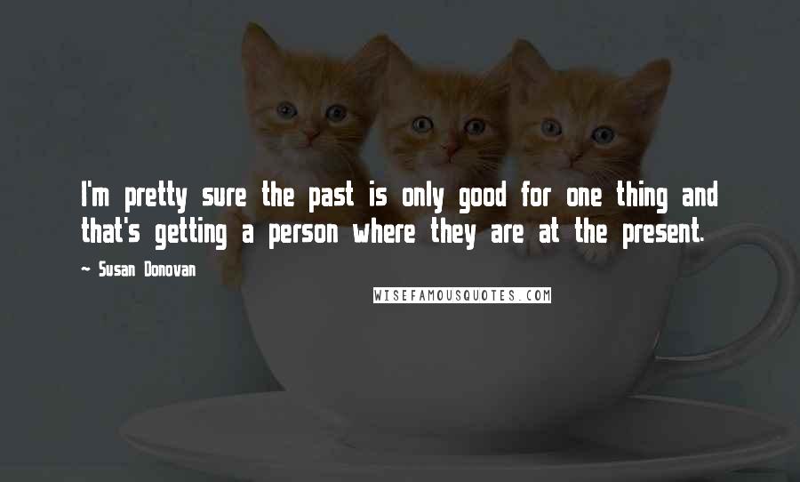 Susan Donovan Quotes: I'm pretty sure the past is only good for one thing and that's getting a person where they are at the present.
