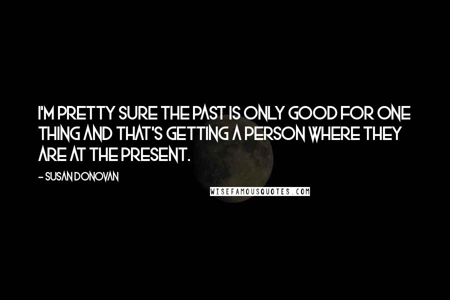 Susan Donovan Quotes: I'm pretty sure the past is only good for one thing and that's getting a person where they are at the present.