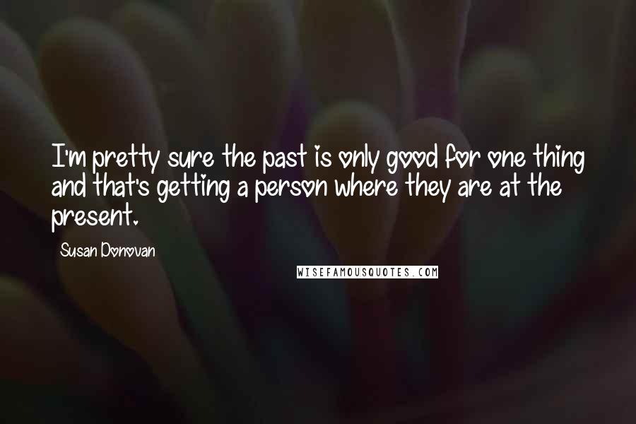 Susan Donovan Quotes: I'm pretty sure the past is only good for one thing and that's getting a person where they are at the present.