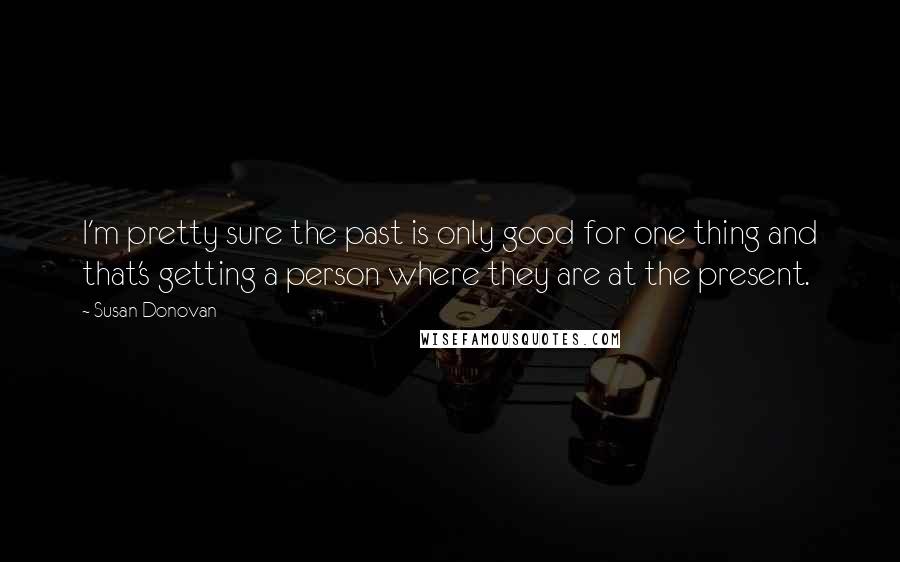 Susan Donovan Quotes: I'm pretty sure the past is only good for one thing and that's getting a person where they are at the present.