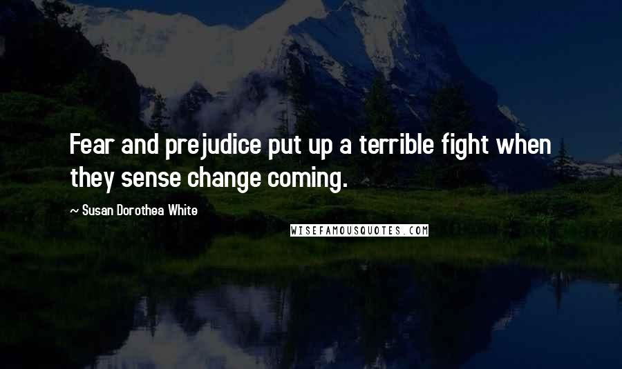 Susan Dorothea White Quotes: Fear and prejudice put up a terrible fight when they sense change coming.