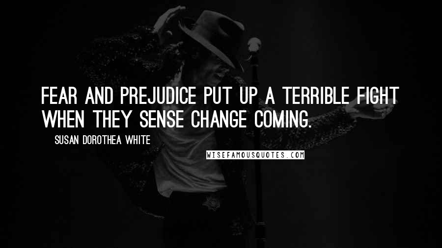 Susan Dorothea White Quotes: Fear and prejudice put up a terrible fight when they sense change coming.