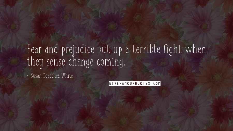 Susan Dorothea White Quotes: Fear and prejudice put up a terrible fight when they sense change coming.