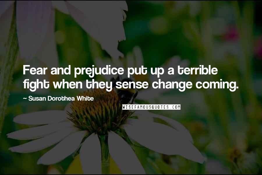 Susan Dorothea White Quotes: Fear and prejudice put up a terrible fight when they sense change coming.