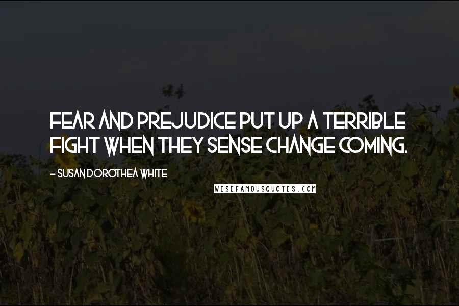 Susan Dorothea White Quotes: Fear and prejudice put up a terrible fight when they sense change coming.